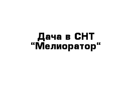 Дача в СНТ “Мелиоратор“